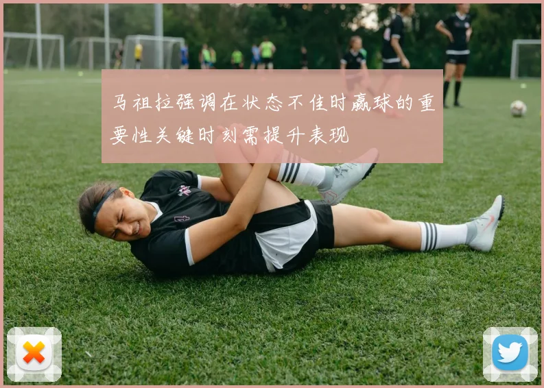 马祖拉强调在状态不佳时赢球的重要性关键时刻需提升表现