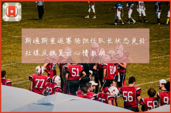 斯通斯重返赛场担任队长状态良好社媒庆祝复出心情激动