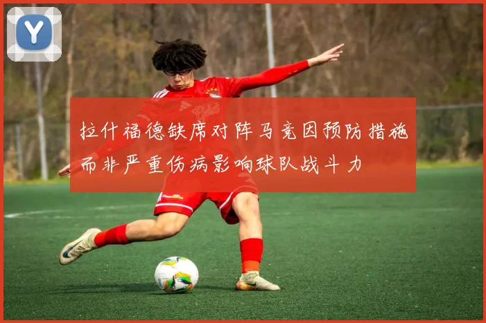 拉什福德缺席对阵马竞因预防措施而非严重伤病影响球队战斗力