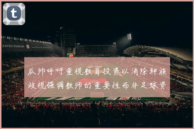 瓜帅呼吁重视教育投资以消除种族歧视强调教师的重要性而非足球资金