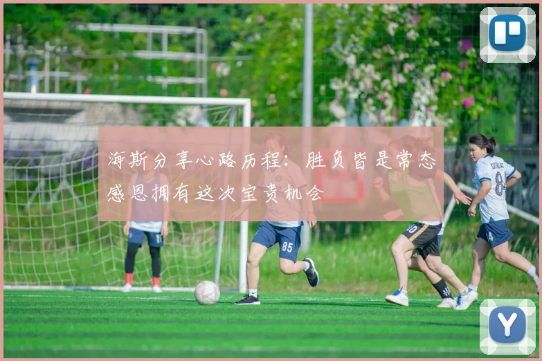 海斯分享心路历程：胜负皆是常态感恩拥有这次宝贵机会