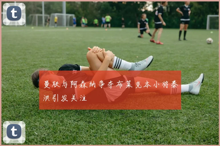 曼联与阿森纳争夺布莱克本小将泰洪引发关注