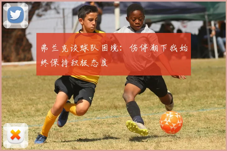 弗兰克谈球队困境：伤停潮下我始终保持积极态度