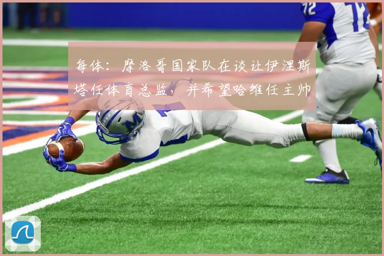 每体：摩洛哥国家队在谈让伊涅斯塔任体育总监，并希望哈维任主帅