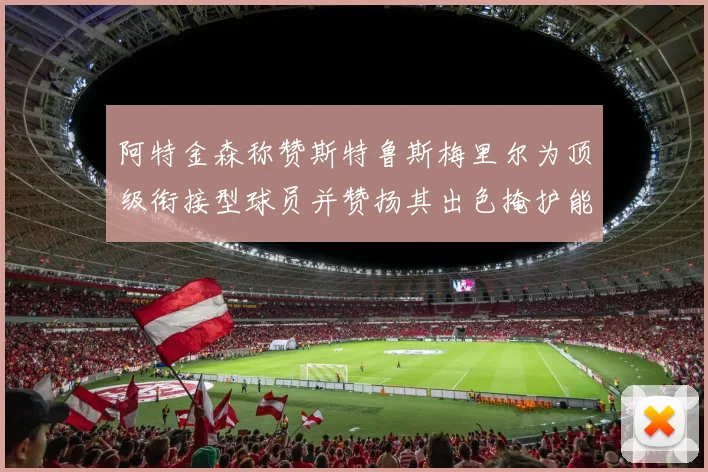 阿特金森称赞斯特鲁斯梅里尔为顶级衔接型球员并赞扬其出色掩护能力