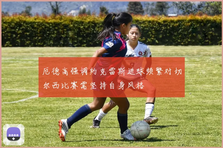 厄德高强调约克雷斯进球频繁对切尔西比赛需坚持自身风格