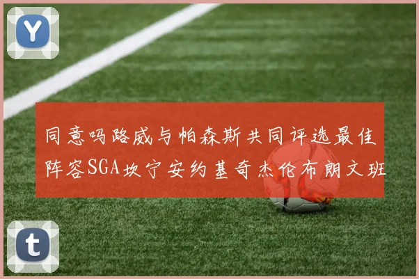 同意吗路威与帕森斯共同评选最佳阵容SGA坎宁安约基奇杰伦布朗文班