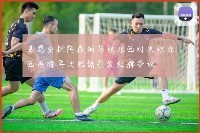 基恩分析阿森纳与切尔西对决切尔西或将再次犯错引发红牌争议