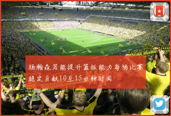 杨瀚森若能提升篮板能力每场比赛稳定贡献10至15分钟时间