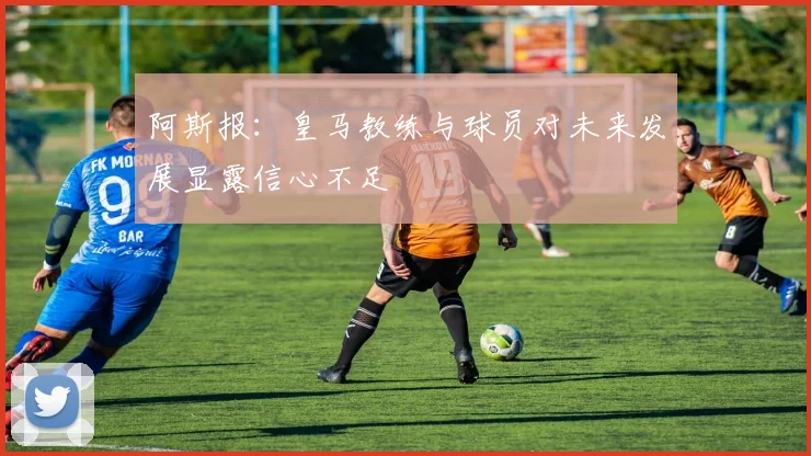 阿斯报：皇马教练与球员对未来发展显露信心不足