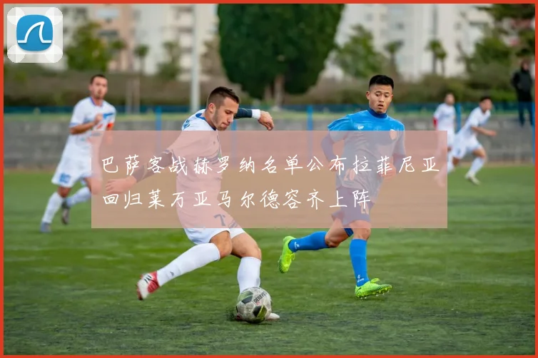 巴萨客战赫罗纳名单公布拉菲尼亚回归莱万亚马尔德容齐上阵