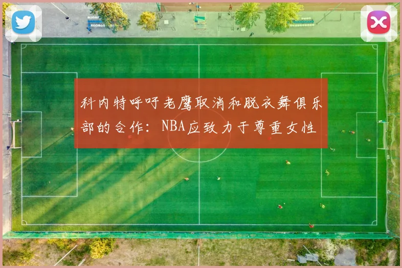科内特呼吁老鹰取消和脱衣舞俱乐部的合作：NBA应致力于尊重女性