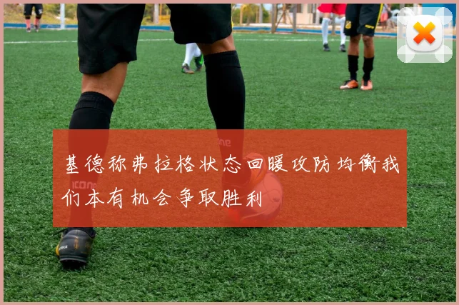 基德称弗拉格状态回暖攻防均衡我们本有机会争取胜利