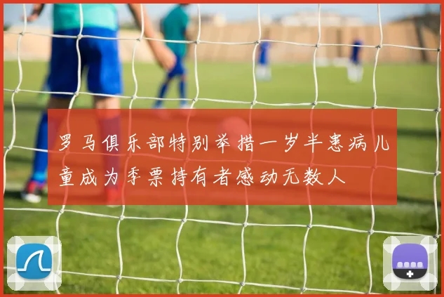 罗马俱乐部特别举措一岁半患病儿童成为季票持有者感动无数人