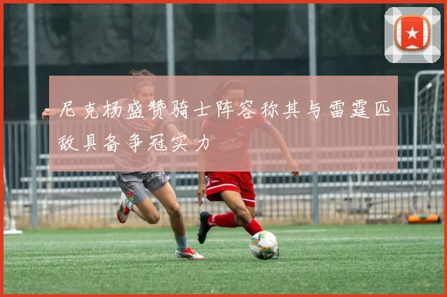 尼克杨盛赞骑士阵容称其与雷霆匹敌具备争冠实力