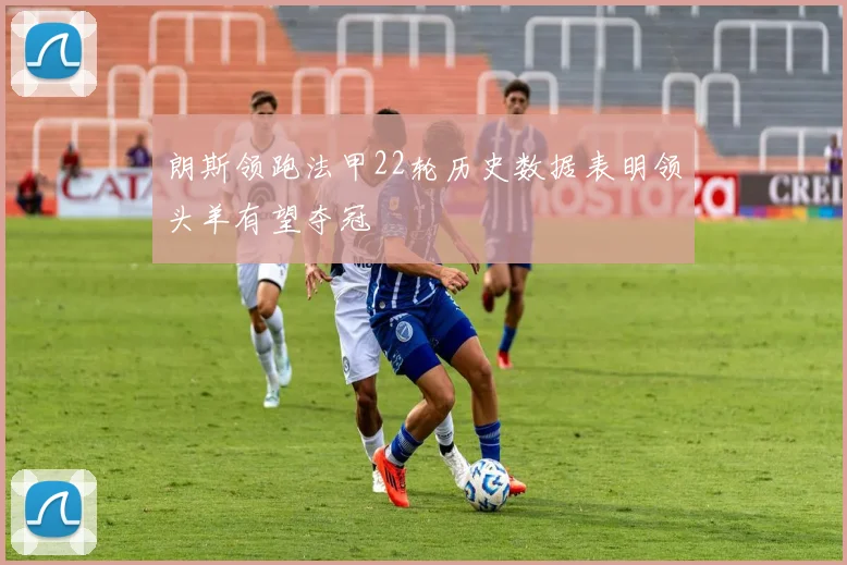 朗斯领跑法甲22轮历史数据表明领头羊有望夺冠