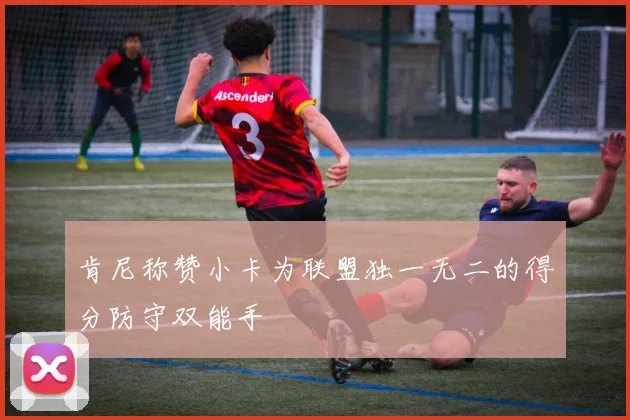 肯尼称赞小卡为联盟独一无二的得分防守双能手
