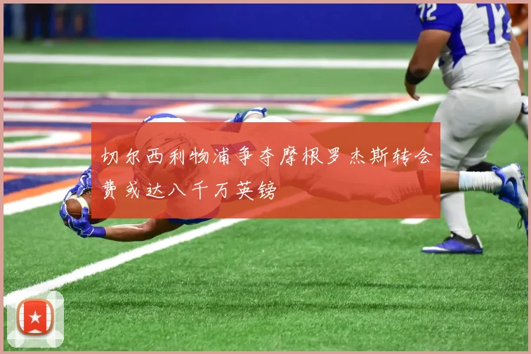 切尔西利物浦争夺摩根罗杰斯转会费或达八千万英镑
