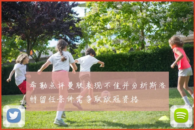 希勒点评曼联表现不佳并分析斯洛特留任条件需争取欧冠资格