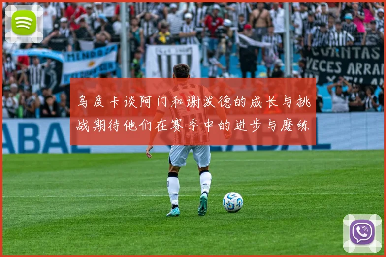 乌度卡谈阿门和谢泼德的成长与挑战期待他们在赛季中的进步与磨练