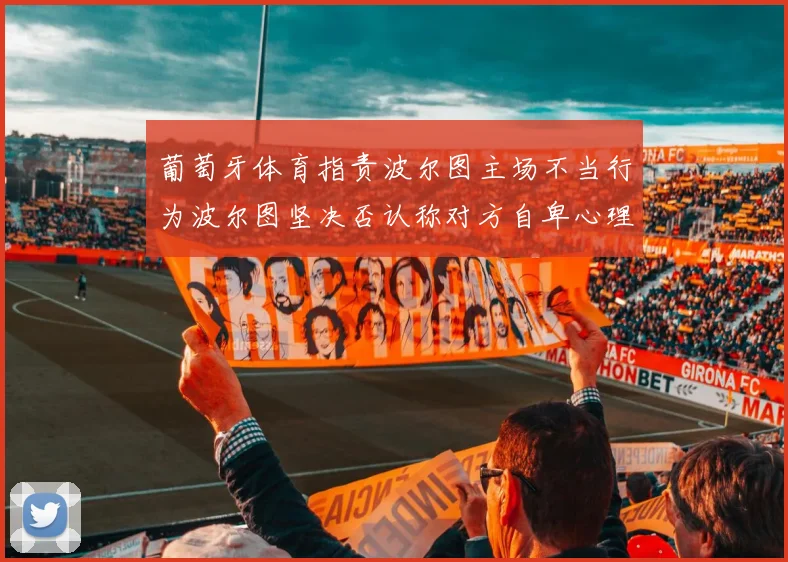 葡萄牙体育指责波尔图主场不当行为波尔图坚决否认称对方自卑心理作祟