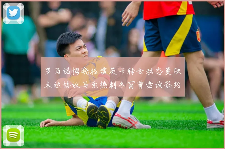 罗马诺揭晓格雷茨卡转会动态曼联未达协议马竞热刺冬窗曾尝试签约