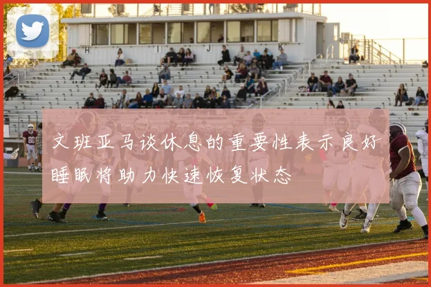 文班亚马谈休息的重要性表示良好睡眠将助力快速恢复状态