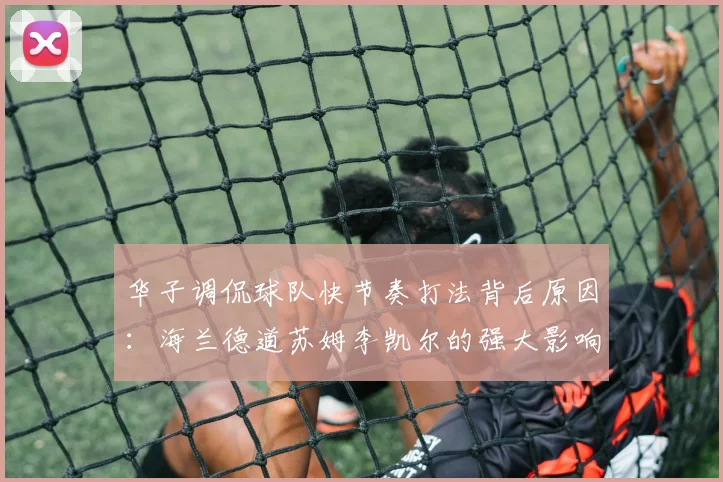 华子调侃球队快节奏打法背后原因：海兰德道苏姆李凯尔的强大影响力