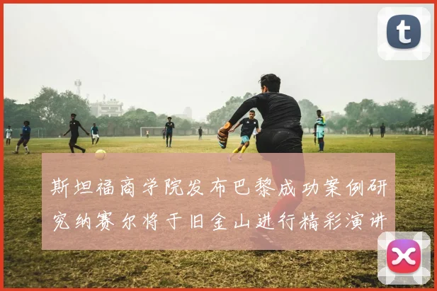 斯坦福商学院发布巴黎成功案例研究纳赛尔将于旧金山进行精彩演讲