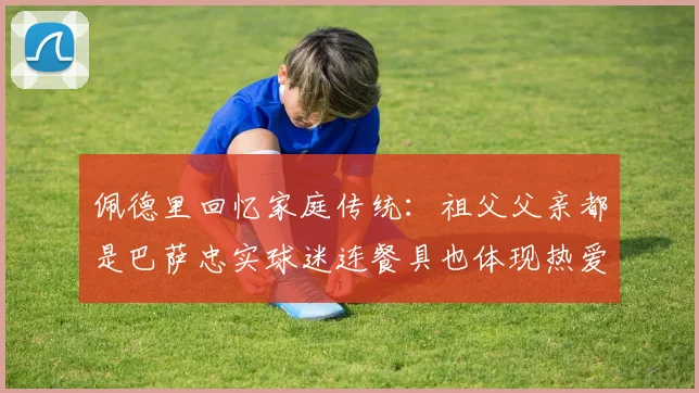 佩德里回忆家庭传统：祖父父亲都是巴萨忠实球迷连餐具也体现热爱