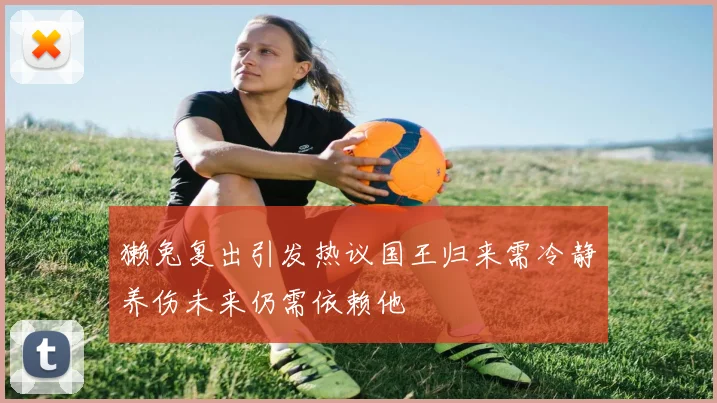 獭兔复出引发热议国王归来需冷静养伤未来仍需依赖他