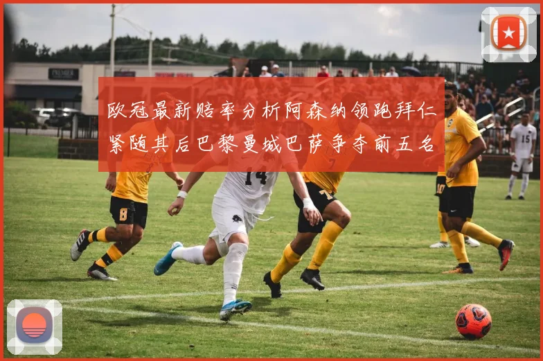欧冠最新赔率分析阿森纳领跑拜仁紧随其后巴黎曼城巴萨争夺前五名