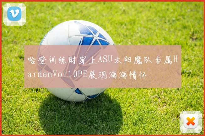 哈登训练时穿上ASU太阳魔队专属HardenVol10PE展现满满情怀