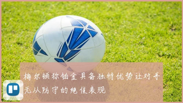 梅尔顿称铂金具备独特优势让对手无从防守的绝佳表现