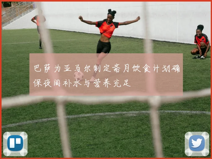 巴萨为亚马尔制定斋月饮食计划确保夜间补水与营养充足