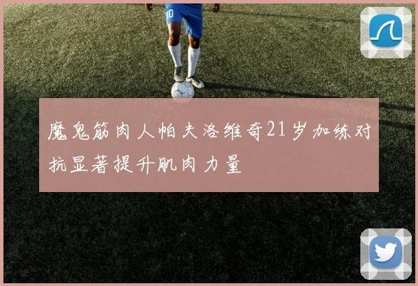 魔鬼筋肉人帕夫洛维奇21岁加练对抗显著提升肌肉力量