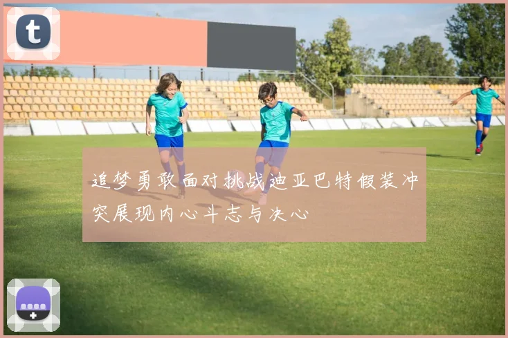 追梦勇敢面对挑战迪亚巴特假装冲突展现内心斗志与决心